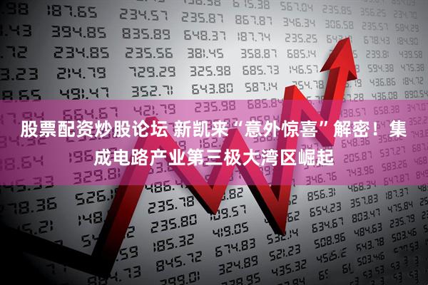股票配资炒股论坛 新凯来“意外惊喜”解密！集成电路产业第三极大湾区崛起