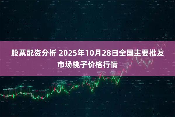 股票配资分析 2025年10月28日全国主要批发市场桃子价格行情