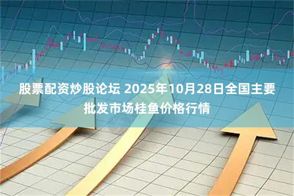 股票配资炒股论坛 2025年10月28日全国主要批发市场桂鱼价格行情