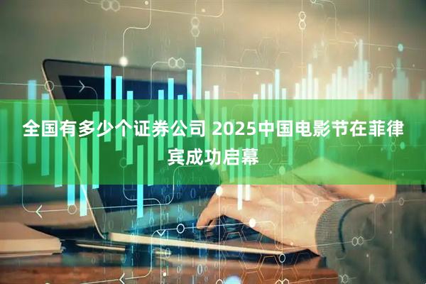 全国有多少个证券公司 2025中国电影节在菲律宾成功启幕