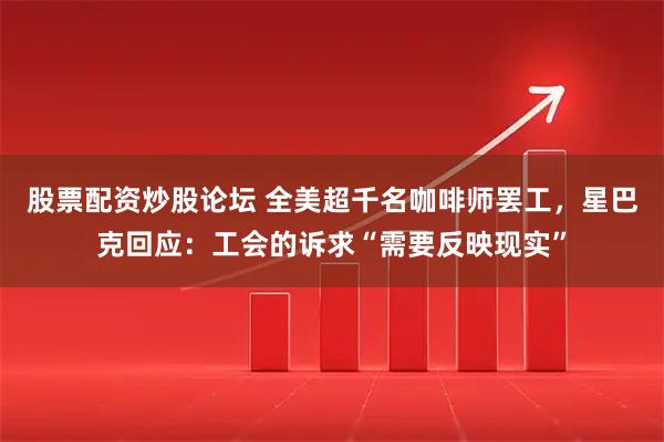 股票配资炒股论坛 全美超千名咖啡师罢工，星巴克回应：工会的诉求“需要反映现实”