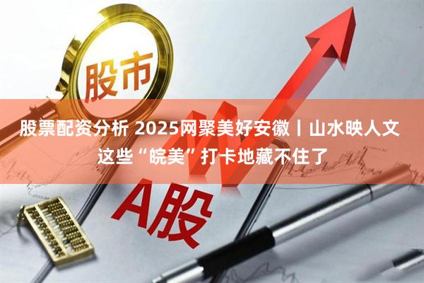 股票配资分析 2025网聚美好安徽丨山水映人文 这些“皖美”打卡地藏不住了
