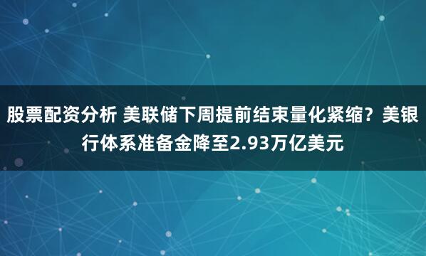 股票配资分析 美联储下周提前结束量化紧缩？美银行体系准备金降至2.93万亿美元