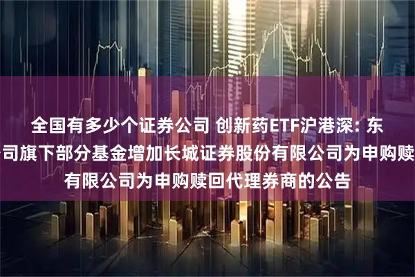 全国有多少个证券公司 创新药ETF沪港深: 东财基金管理有限公司旗下部分基金增加长城证券股份有限公司为申购赎回代理券商的公告