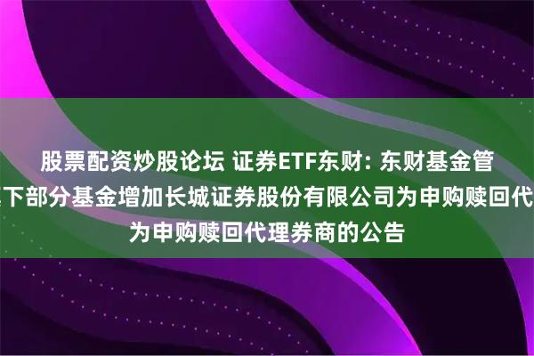 股票配资炒股论坛 证券ETF东财: 东财基金管理有限公司旗下部分基金增加长城证券股份有限公司为申购赎回代理券商的公告