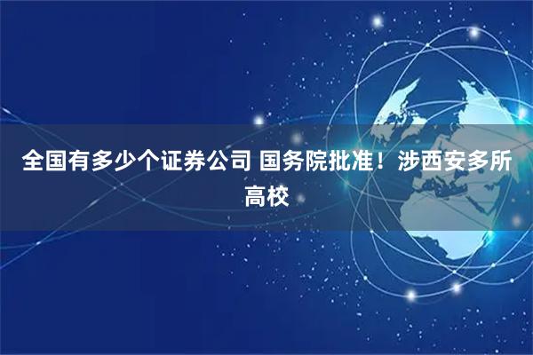 全国有多少个证券公司 国务院批准！涉西安多所高校