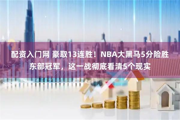 配资入门网 豪取13连胜！NBA大黑马5分险胜东部冠军，这一战彻底看清5个现实