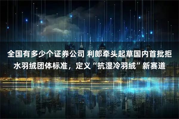 全国有多少个证券公司 利郎牵头起草国内首批拒水羽绒团体标准，定义“抗湿冷羽绒”新赛道