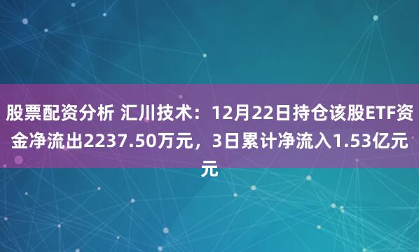 股票配资分析 汇川技术：12月22日持仓该股ETF资金净流出2237.50万元，3日累计净流入1.53亿元