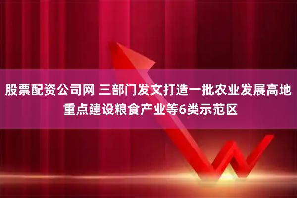 股票配资公司网 三部门发文打造一批农业发展高地 重点建设粮食产业等6类示范区