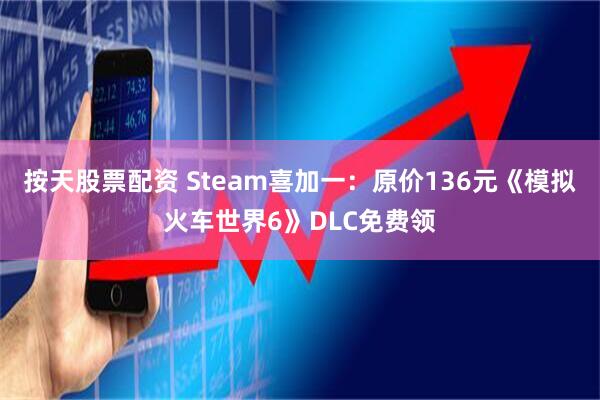 按天股票配资 Steam喜加一：原价136元《模拟火车世界6》DLC免费领