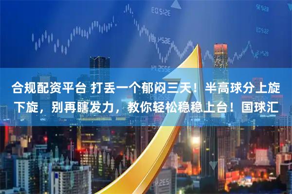 合规配资平台 打丢一个郁闷三天！半高球分上旋下旋，别再瞎发力，教你轻松稳稳上台！国球汇